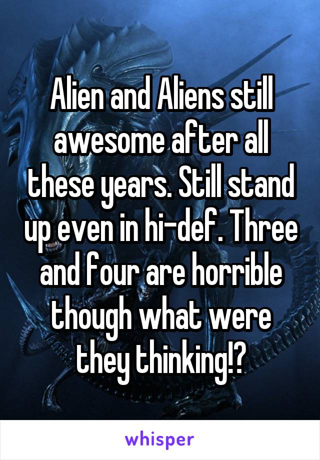 Alien and Aliens still awesome after all these years. Still stand up even in hi-def. Three and four are horrible though what were they thinking!?