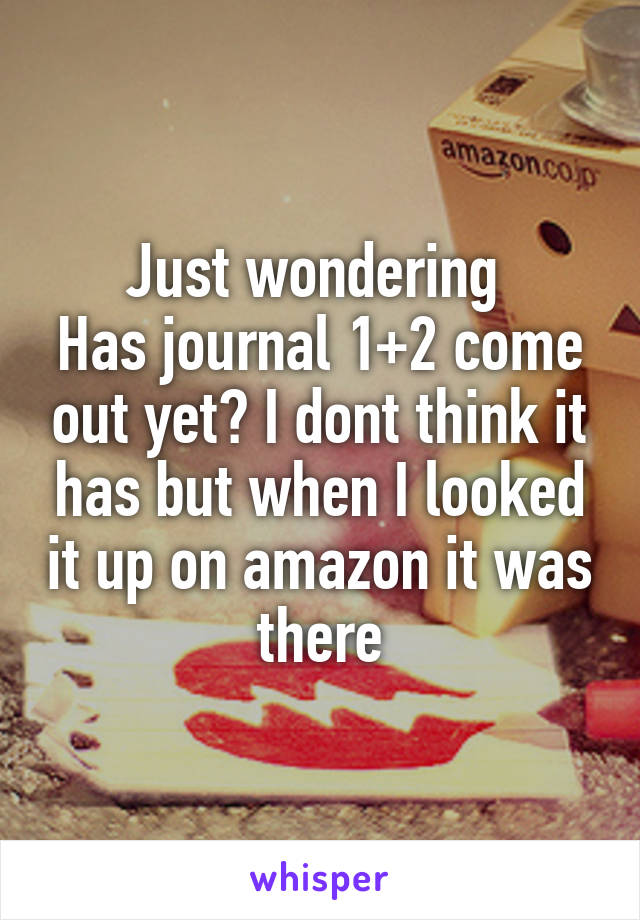 Just wondering 
Has journal 1+2 come out yet? I dont think it has but when I looked it up on amazon it was there