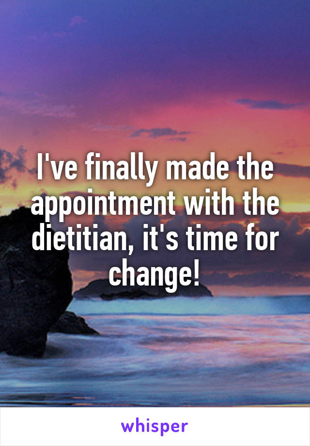 I've finally made the appointment with the dietitian, it's time for change!