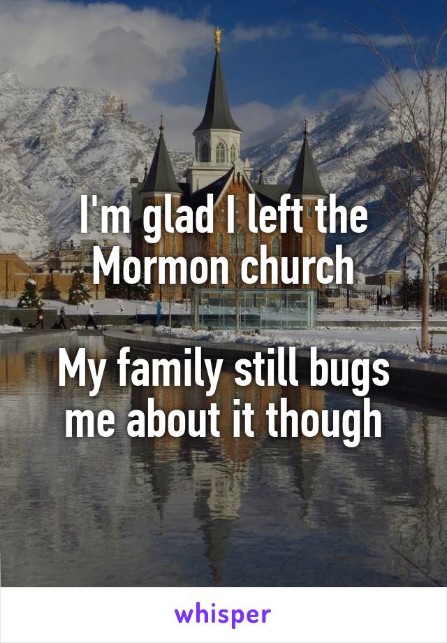 I'm glad I left the Mormon church

My family still bugs me about it though