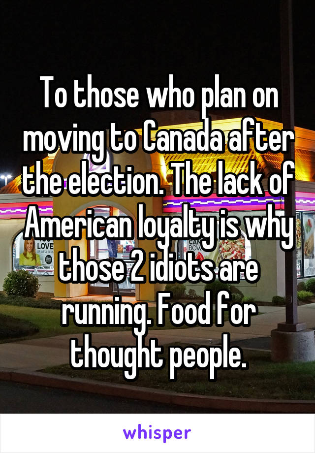 To those who plan on moving to Canada after the election. The lack of American loyalty is why those 2 idiots are running. Food for thought people.