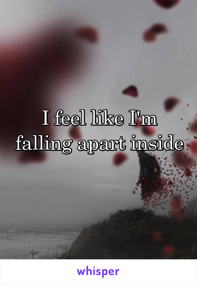 I feel like I'm falling apart inside 