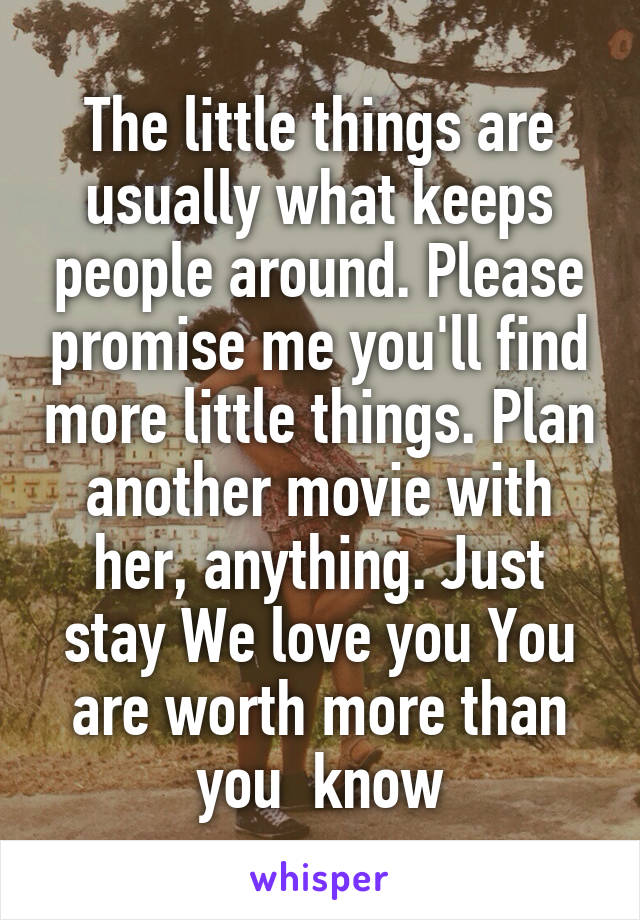 The little things are usually what keeps people around. Please promise me you'll find more little things. Plan another movie with her, anything. Just stay We love you You are worth more than you  know