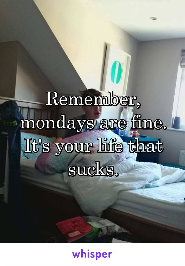 Remember, mondays are fine.
It's your life that sucks.
