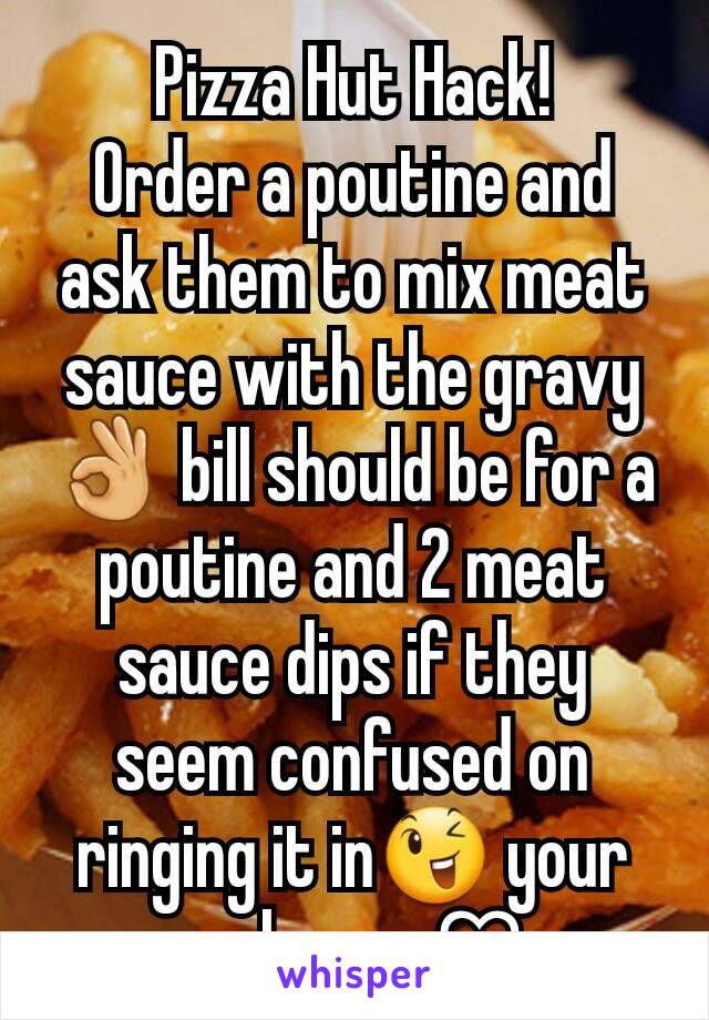 Pizza Hut Hack!
Order a poutine and ask them to mix meat sauce with the gravy 👌 bill should be for a poutine and 2 meat sauce dips if they seem confused on ringing it in😉 your welcome ♡