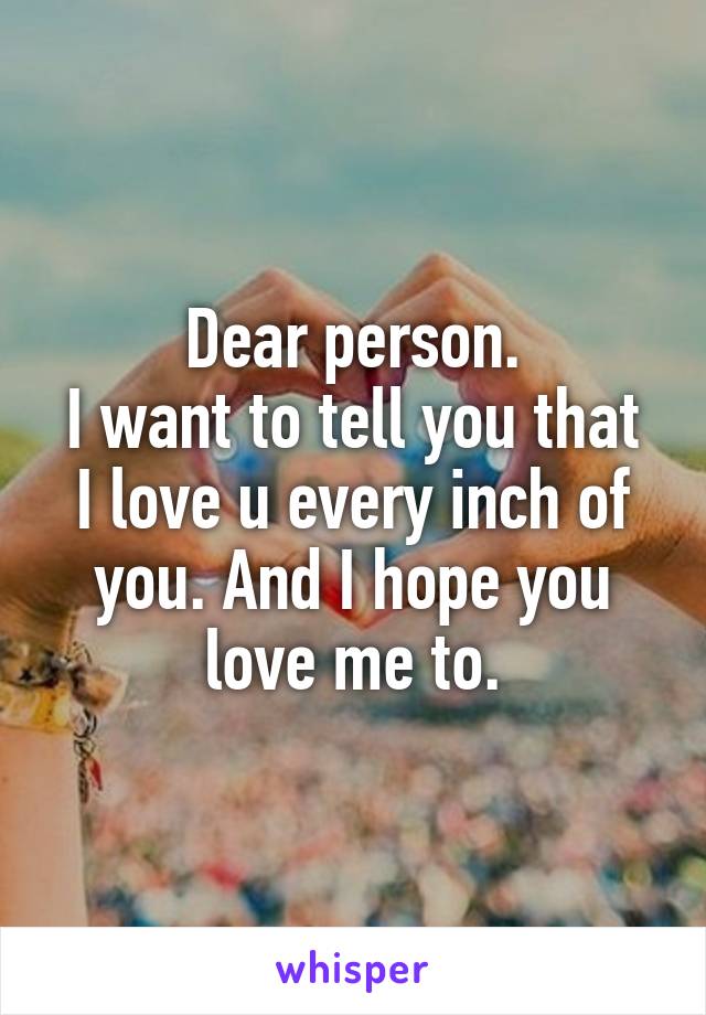 Dear person.
I want to tell you that I love u every inch of you. And I hope you love me to.