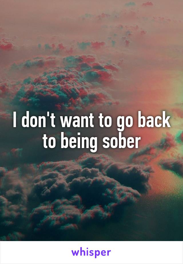 I don't want to go back to being sober