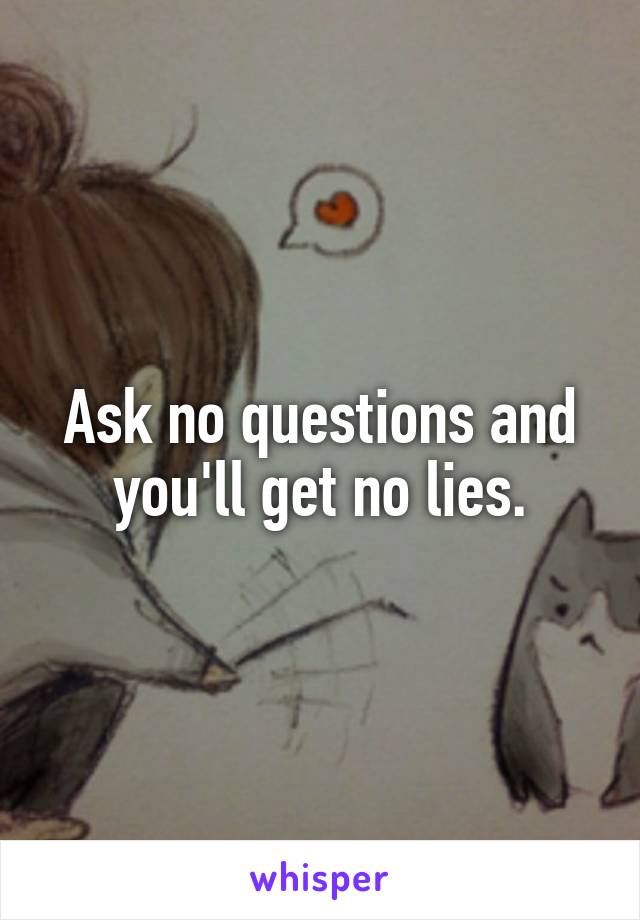 Ask no questions and you'll get no lies.