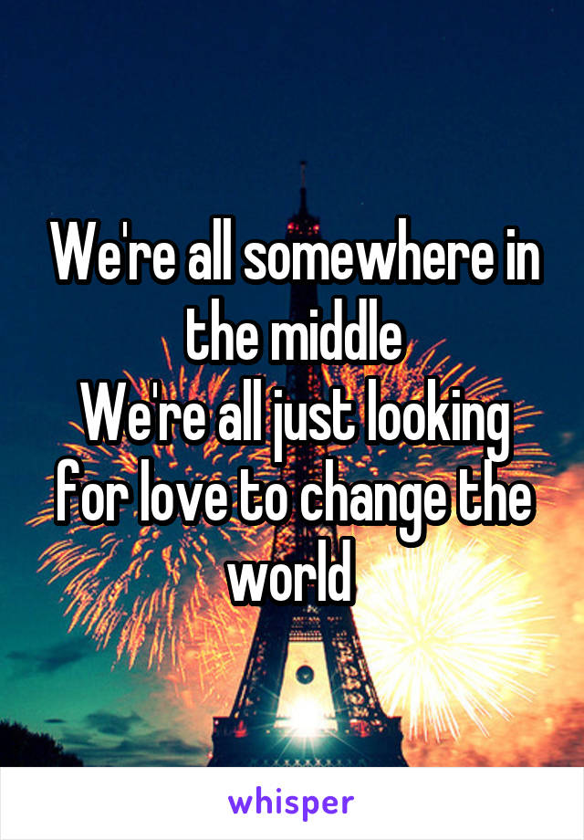 We're all somewhere in the middle
We're all just looking for love to change the world 