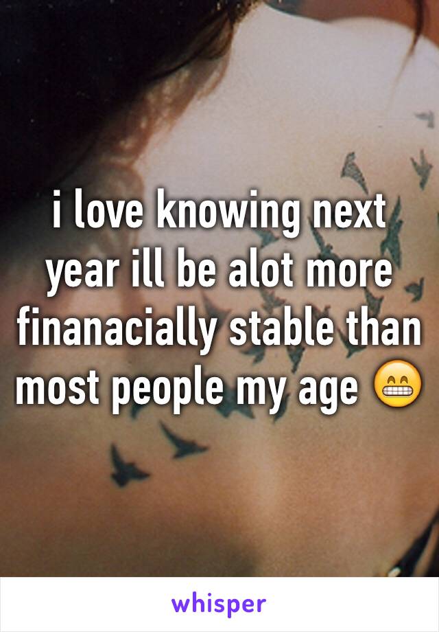 i love knowing next year ill be alot more finanacially stable than most people my age 😁