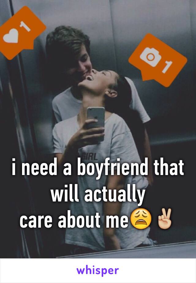 i need a boyfriend that will actually
care about me😩✌🏼️