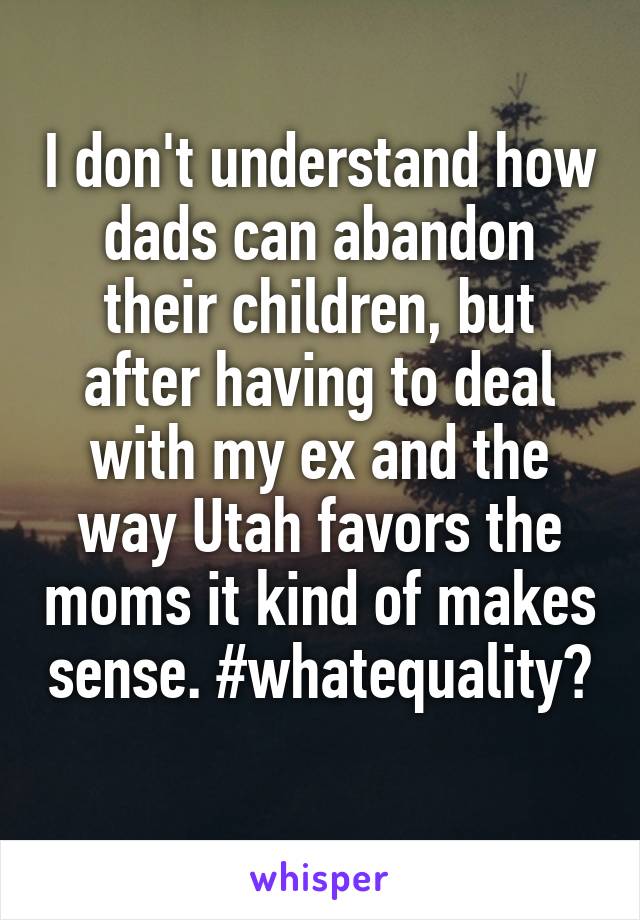 I don't understand how dads can abandon their children, but after having to deal with my ex and the way Utah favors the moms it kind of makes sense. #whatequality? 