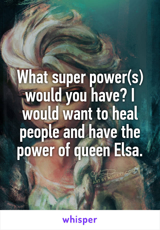 What super power(s) would you have? I would want to heal people and have the power of queen Elsa.