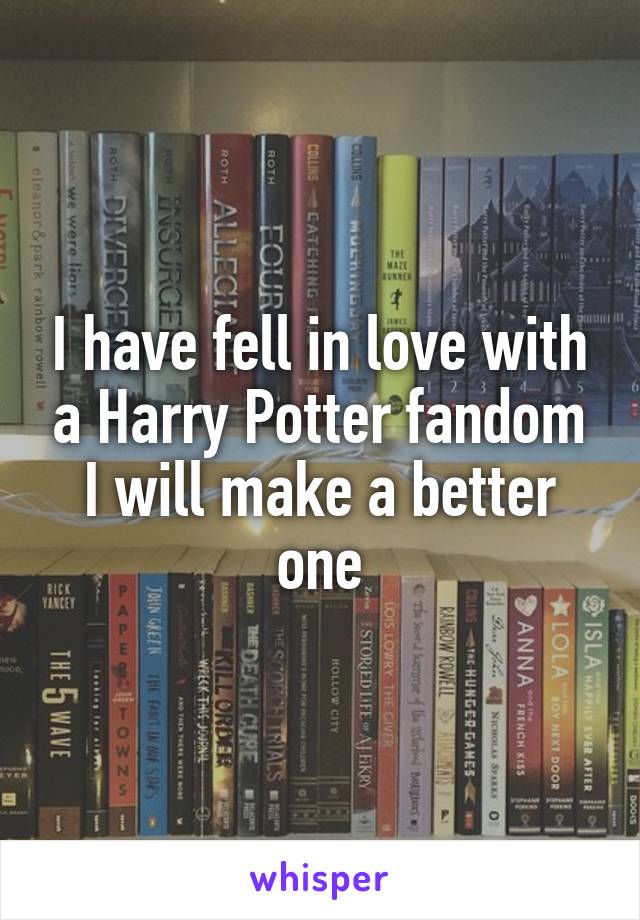 I have fell in love with a Harry Potter fandom
I will make a better one