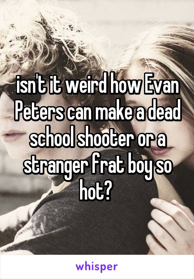isn't it weird how Evan Peters can make a dead school shooter or a stranger frat boy so hot? 