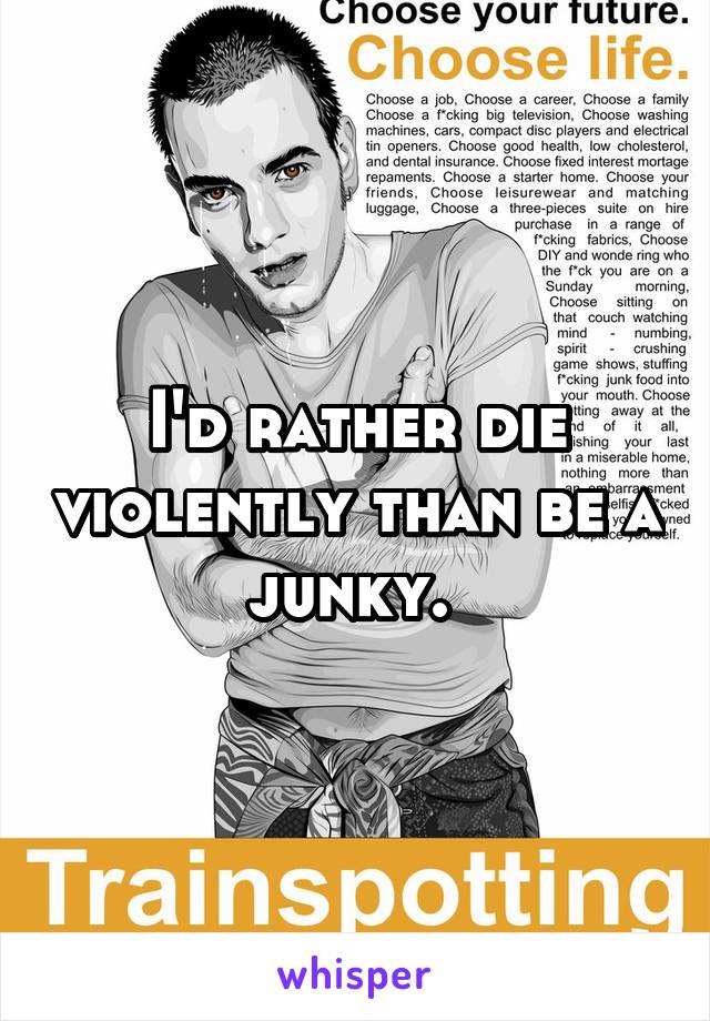 I'd rather die violently than be a junky. 
