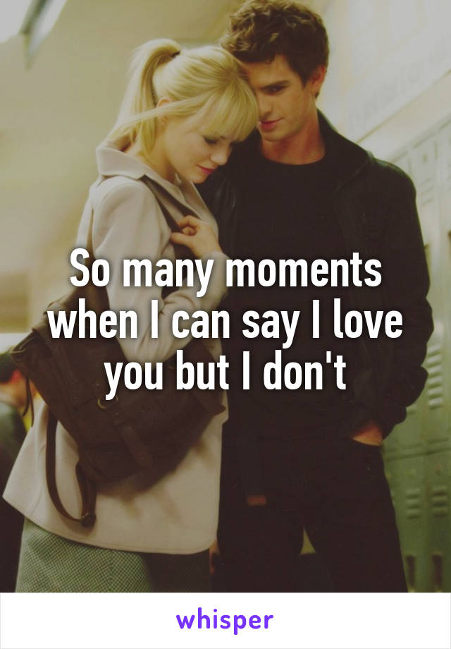 So many moments when I can say I love you but I don't