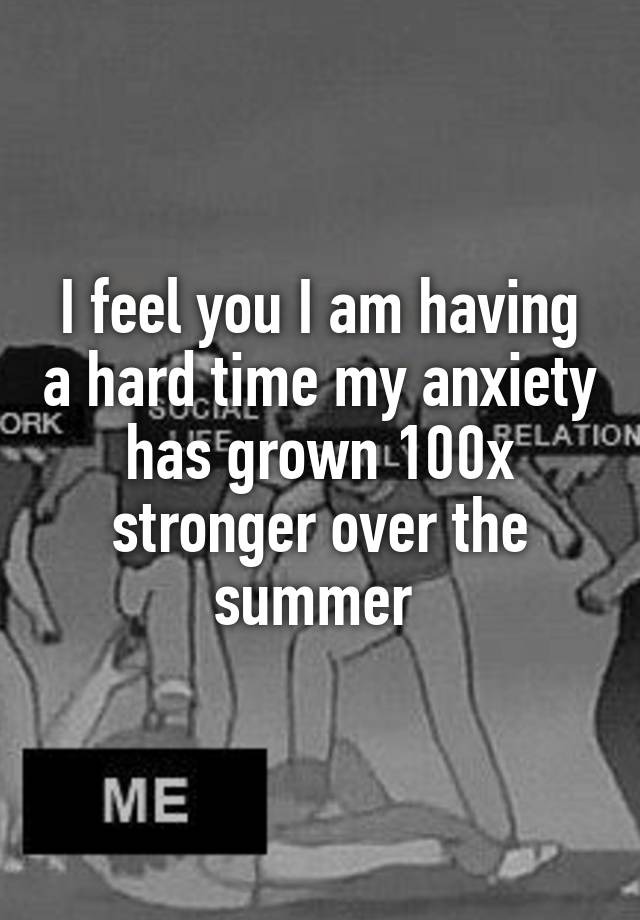 i-feel-you-i-am-having-a-hard-time-my-anxiety-has-grown-100x-stronger