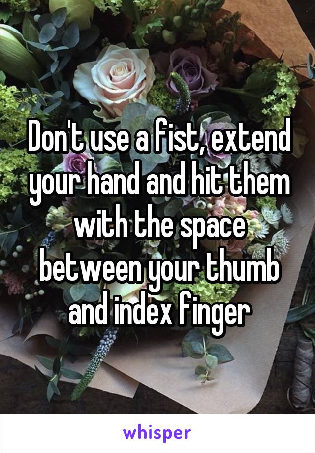 Don't use a fist, extend your hand and hit them with the space between your thumb and index finger