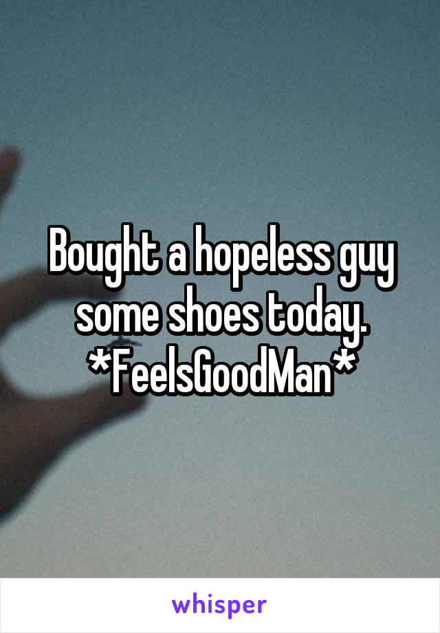 Bought a hopeless guy some shoes today. *FeelsGoodMan*
