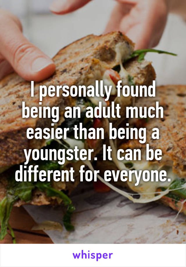 I personally found being an adult much easier than being a youngster. It can be different for everyone.