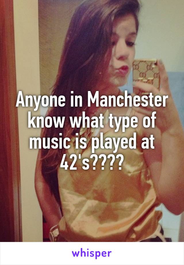 Anyone in Manchester know what type of music is played at 42's????