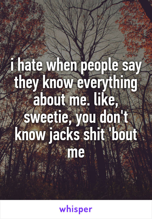 i hate when people say they know everything about me. like, sweetie, you don't know jacks shit 'bout me