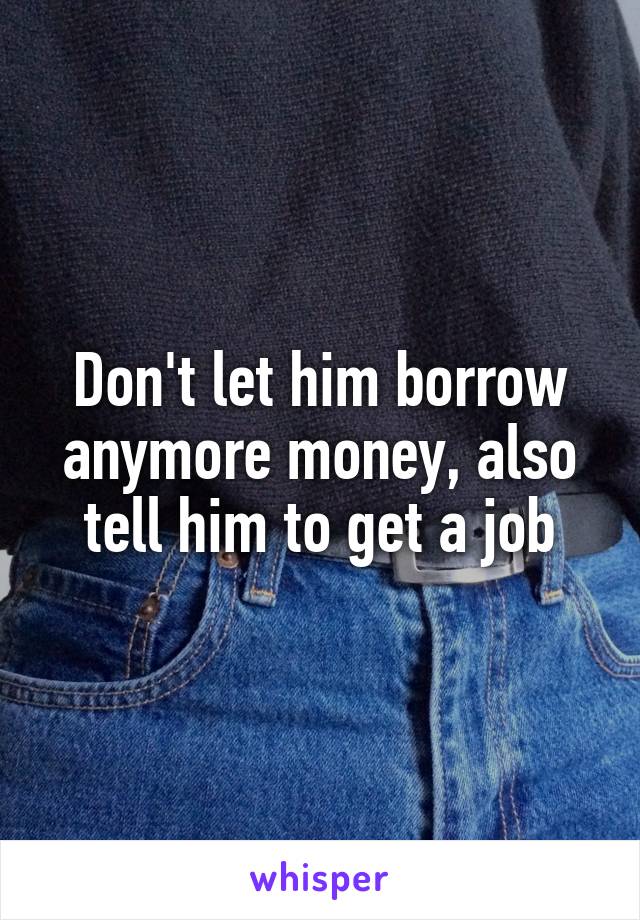 Don't let him borrow anymore money, also tell him to get a job