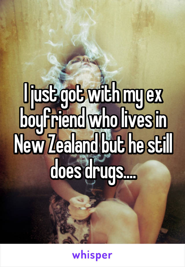 I just got with my ex boyfriend who lives in New Zealand but he still does drugs....
