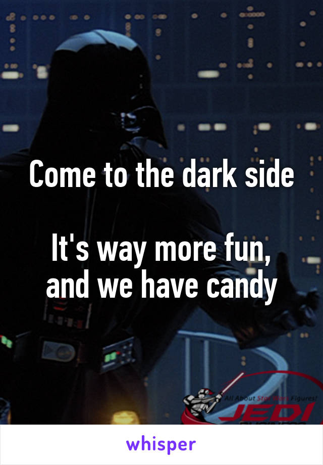 Come to the dark side

It's way more fun, and we have candy