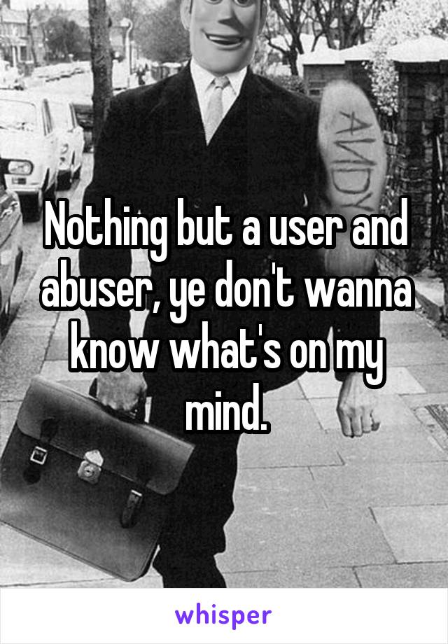 Nothing but a user and abuser, ye don't wanna know what's on my mind.