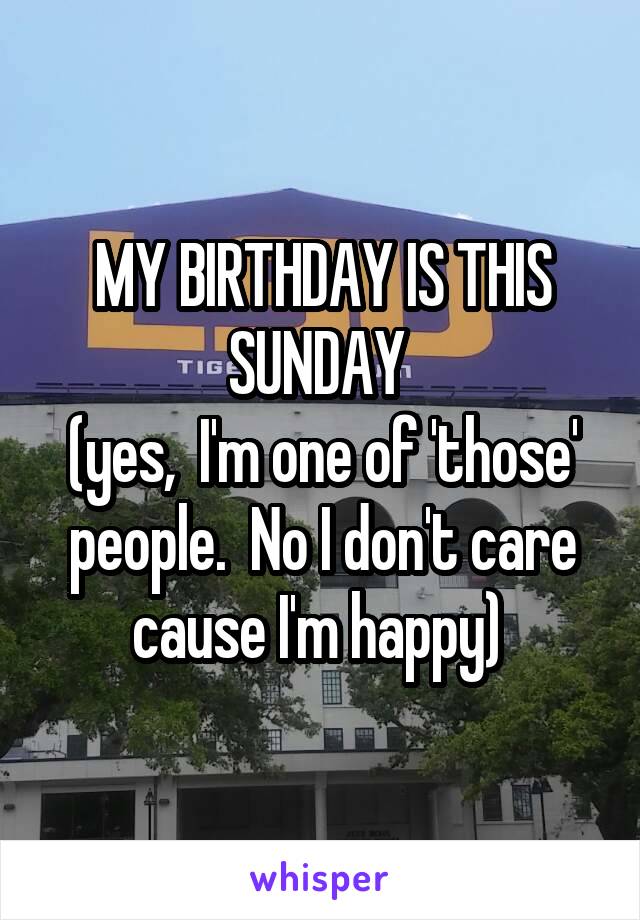 MY BIRTHDAY IS THIS SUNDAY 
(yes,  I'm one of 'those' people.  No I don't care cause I'm happy) 