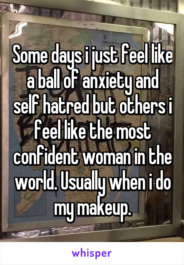 Some days i just feel like a ball of anxiety and self hatred but others i feel like the most confident woman in the world. Usually when i do my makeup.