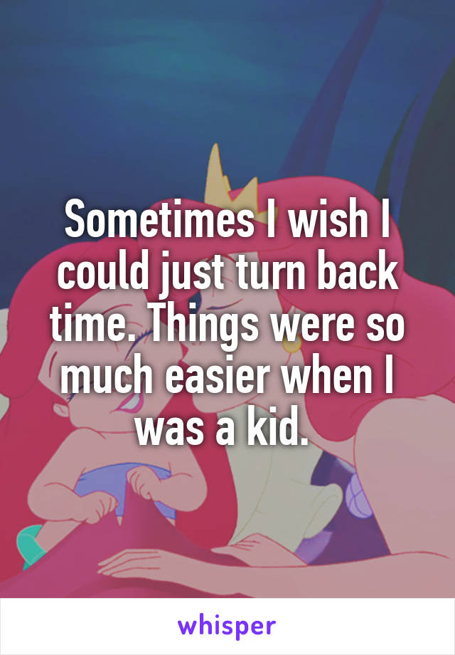 Sometimes I wish I could just turn back time. Things were so much easier when I was a kid. 