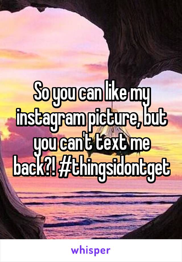 So you can like my instagram picture, but you can't text me back?! #thingsidontget