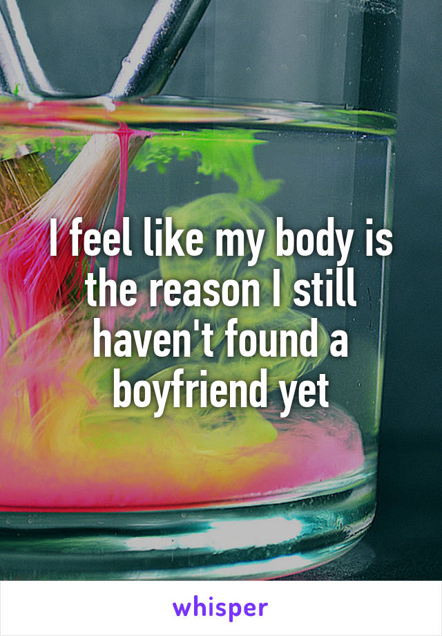 I feel like my body is the reason I still haven't found a boyfriend yet