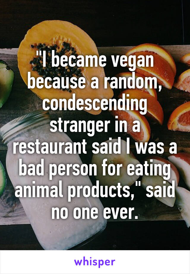 "I became vegan because a random, condescending stranger in a restaurant said I was a bad person for eating animal products," said no one ever.