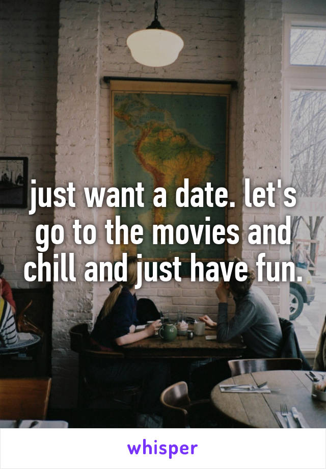 just want a date. let's go to the movies and chill and just have fun.
