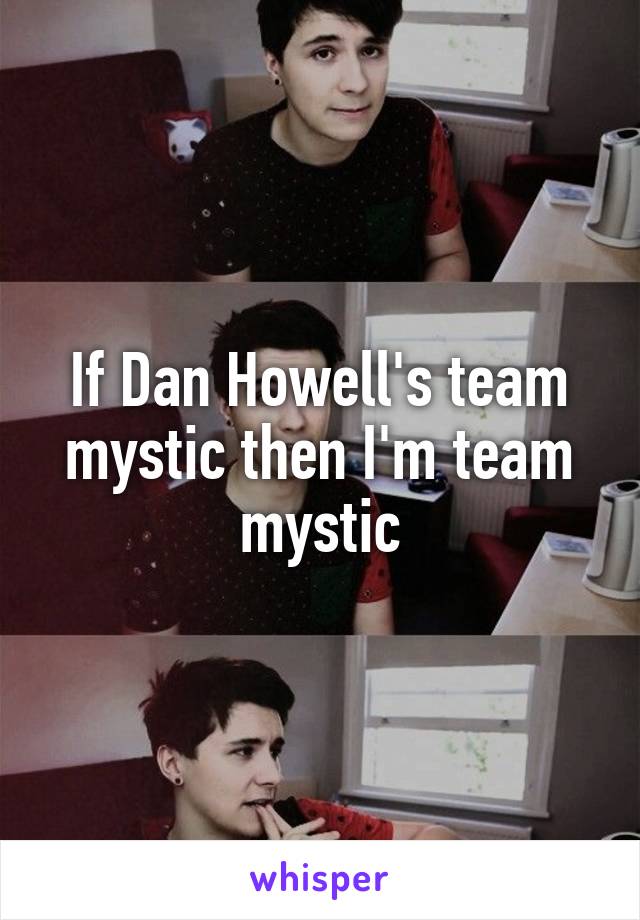 If Dan Howell's team mystic then I'm team mystic