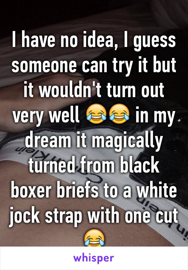 I have no idea, I guess someone can try it but it wouldn't turn out very well 😂😂 in my dream it magically turned from black boxer briefs to a white jock strap with one cut 😂