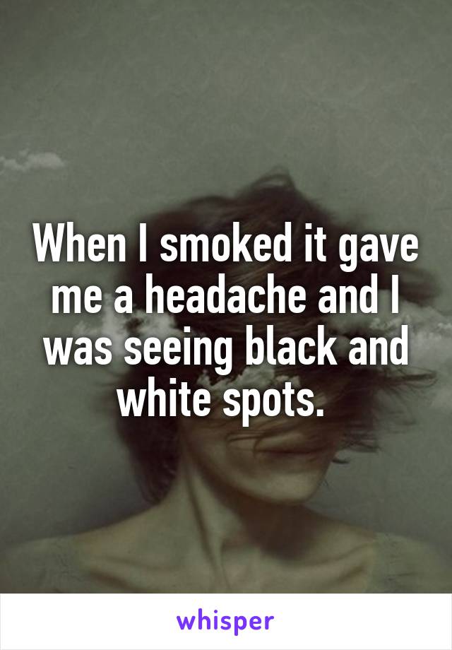 When I smoked it gave me a headache and I was seeing black and white spots. 
