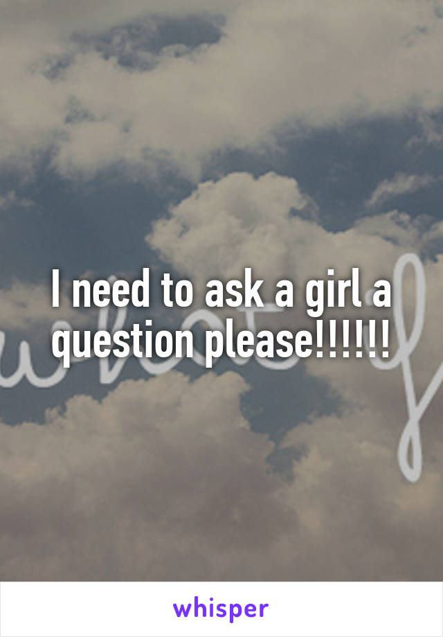 I need to ask a girl a question please!!!!!!