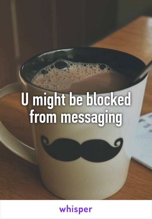 U might be blocked from messaging