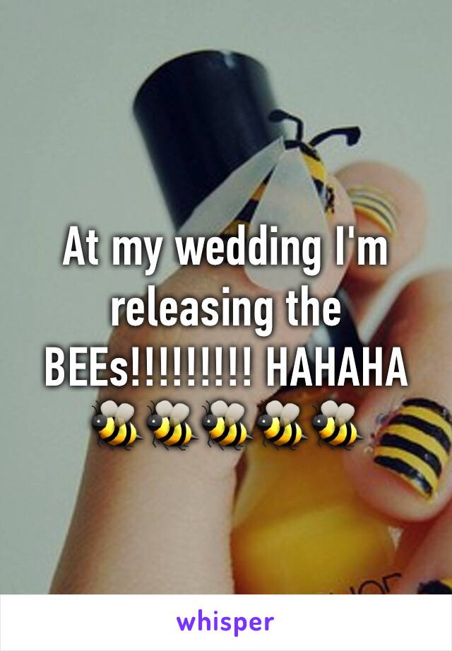 At my wedding I'm releasing the BEEs!!!!!!!!! HAHAHA 
🐝🐝🐝🐝🐝