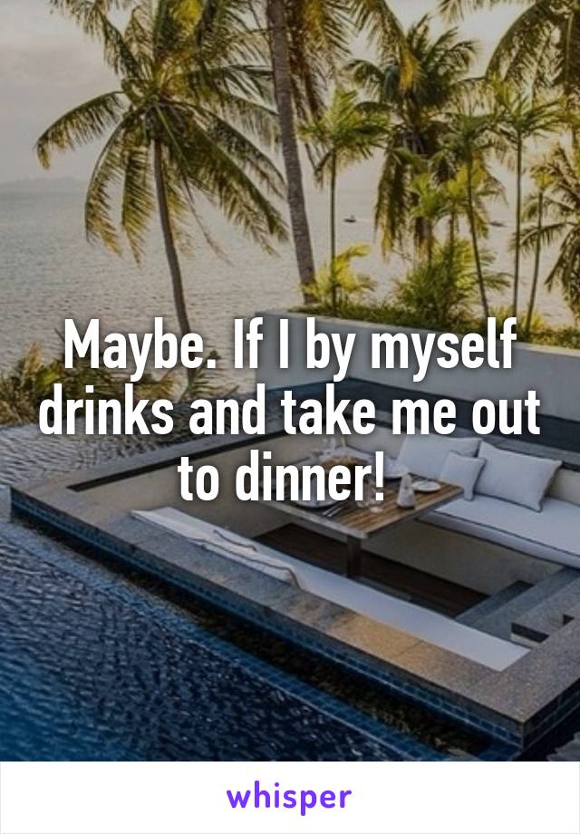 Maybe. If I by myself drinks and take me out to dinner! 