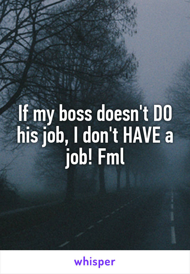 If my boss doesn't DO his job, I don't HAVE a job! Fml