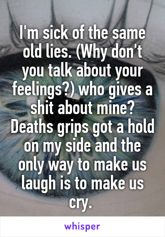 I'm sick of the same old lies. (Why don't you talk about your feelings?) who gives a shit about mine? Deaths grips got a hold on my side and the only way to make us laugh is to make us cry. 