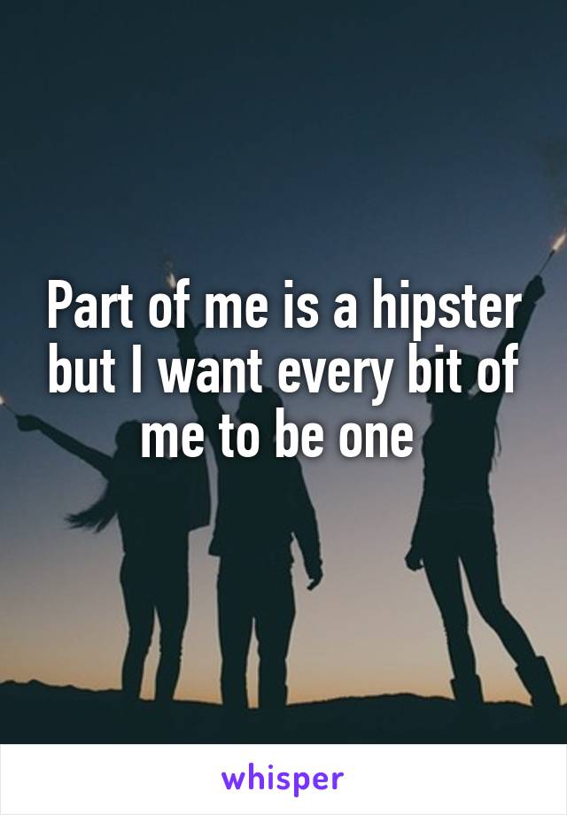 Part of me is a hipster but I want every bit of me to be one 
