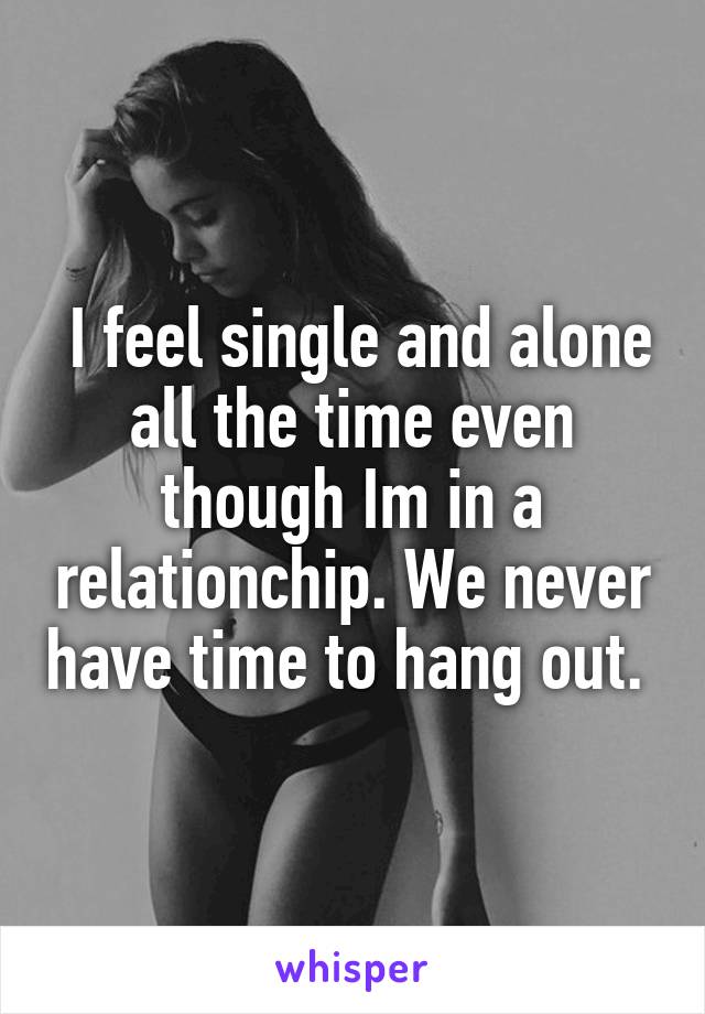  I feel single and alone all the time even though Im in a relationchip. We never have time to hang out. 