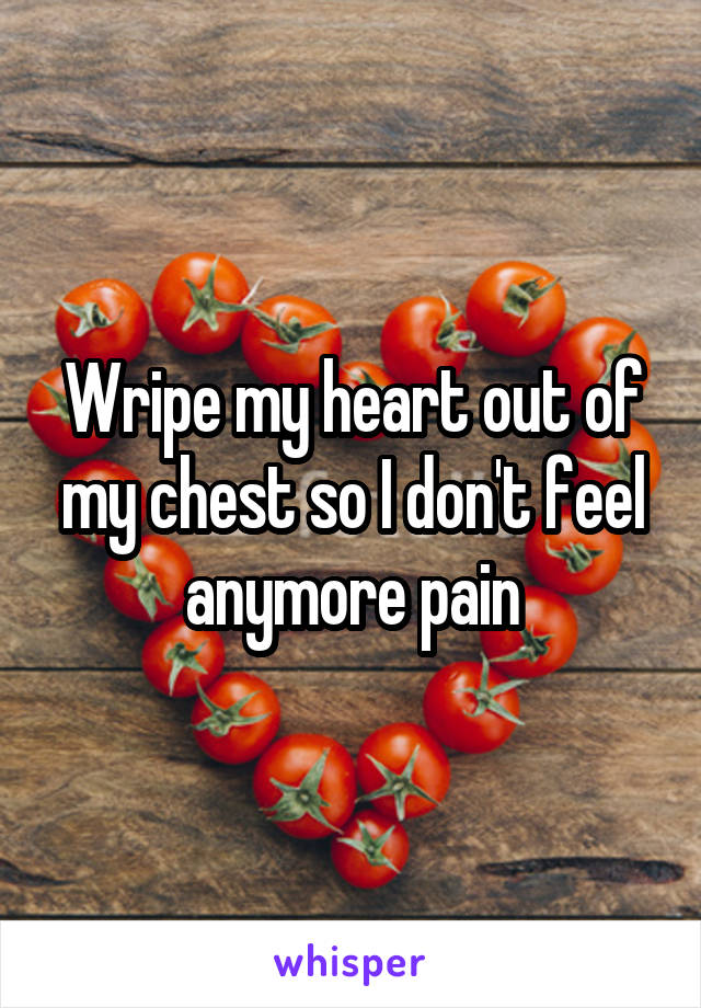 Wripe my heart out of my chest so I don't feel anymore pain